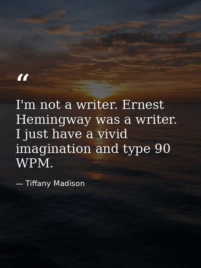 I'm not a writer. Ernest Hemingway was a writer. I just have a vivid imagination and type 90 WPM. — Tiffany Madison