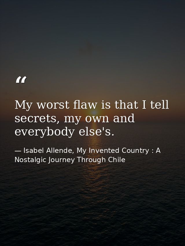 My worst flaw is that I tell secrets, my own and everybody else's. — Isabel Allende, My Invented Country : A Nostalgic Journey Through Chile