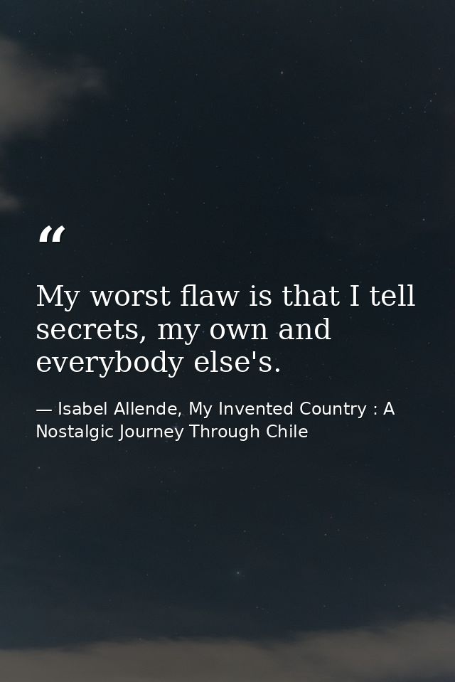 My worst flaw is that I tell secrets, my own and everybody else's. — Isabel Allende, My Invented Country : A Nostalgic Journey Through Chile