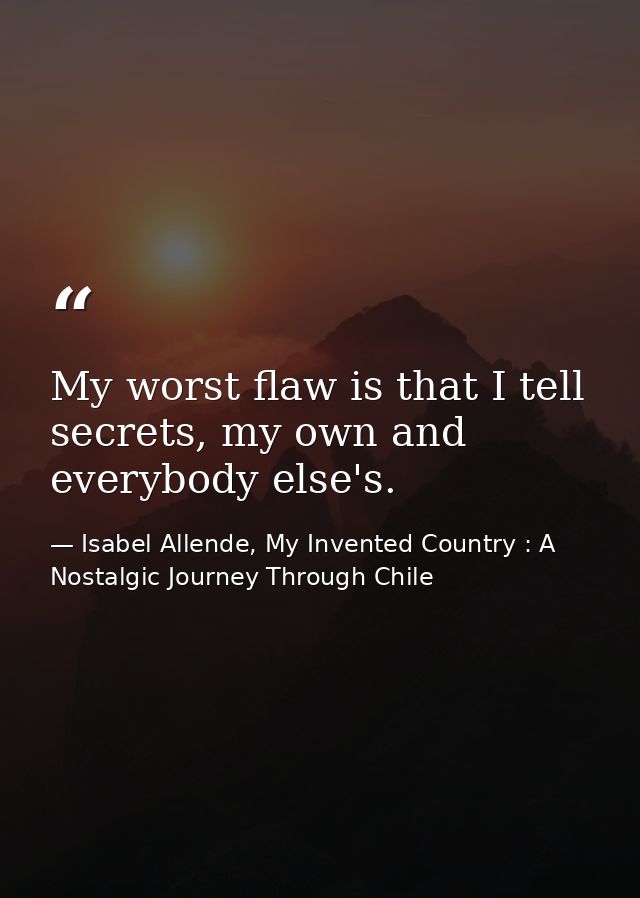 My worst flaw is that I tell secrets, my own and everybody else's. — Isabel Allende, My Invented Country : A Nostalgic Journey Through Chile