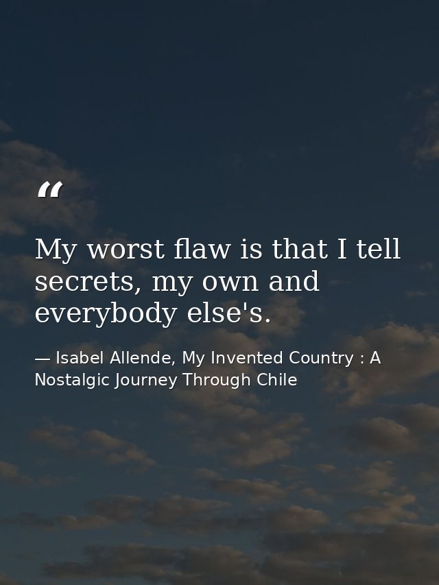 My worst flaw is that I tell secrets, my own and everybody else's. — Isabel Allende, My Invented Country : A Nostalgic Journey Through Chile