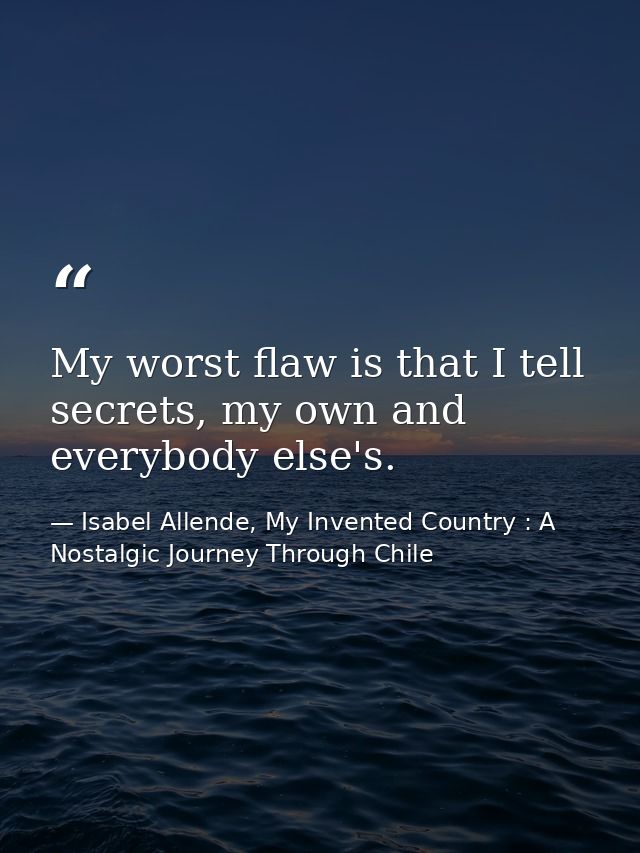 My worst flaw is that I tell secrets, my own and everybody else's. — Isabel Allende, My Invented Country : A Nostalgic Journey Through Chile