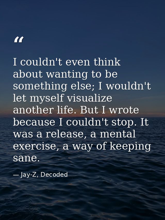 I couldn't even think about wanting to be something else; I wouldn't let myself visualize another life. But I wrote beca — Jay-Z, Decoded