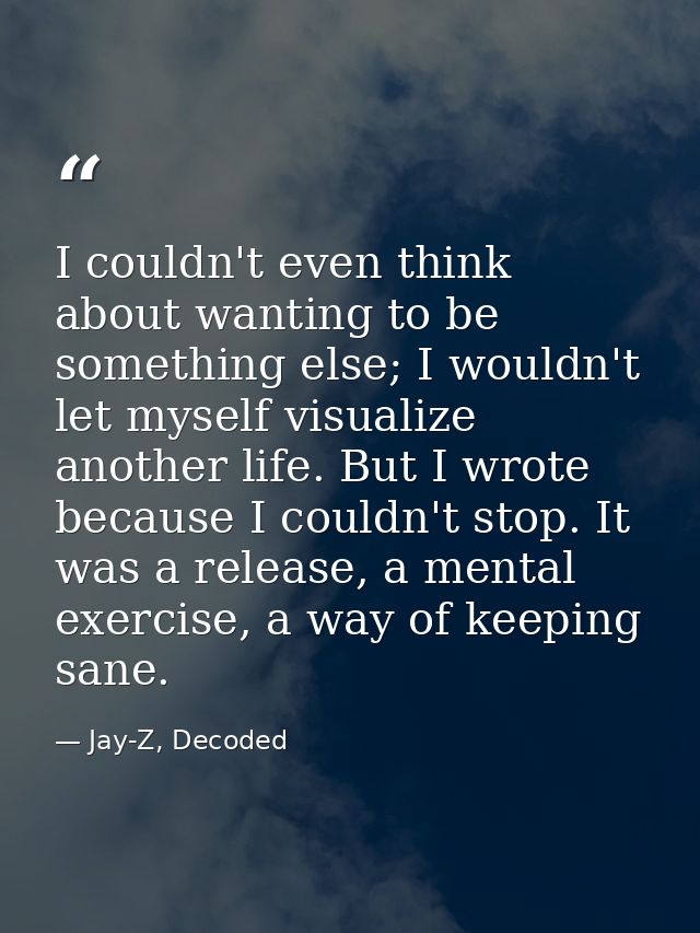I couldn't even think about wanting to be something else; I wouldn't let myself visualize another life. But I wrote beca — Jay-Z, Decoded
