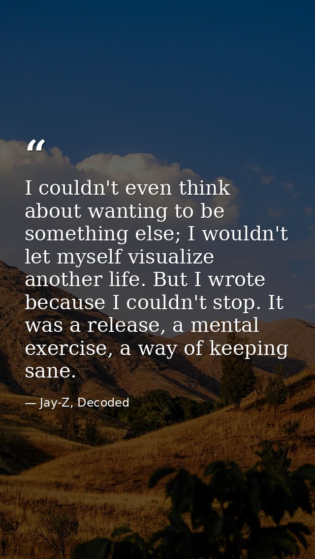 I couldn't even think about wanting to be something else; I wouldn't let myself visualize another life. But I wrote beca — Jay-Z, Decoded