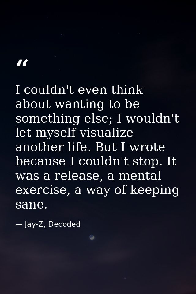 I couldn't even think about wanting to be something else; I wouldn't let myself visualize another life. But I wrote beca — Jay-Z, Decoded