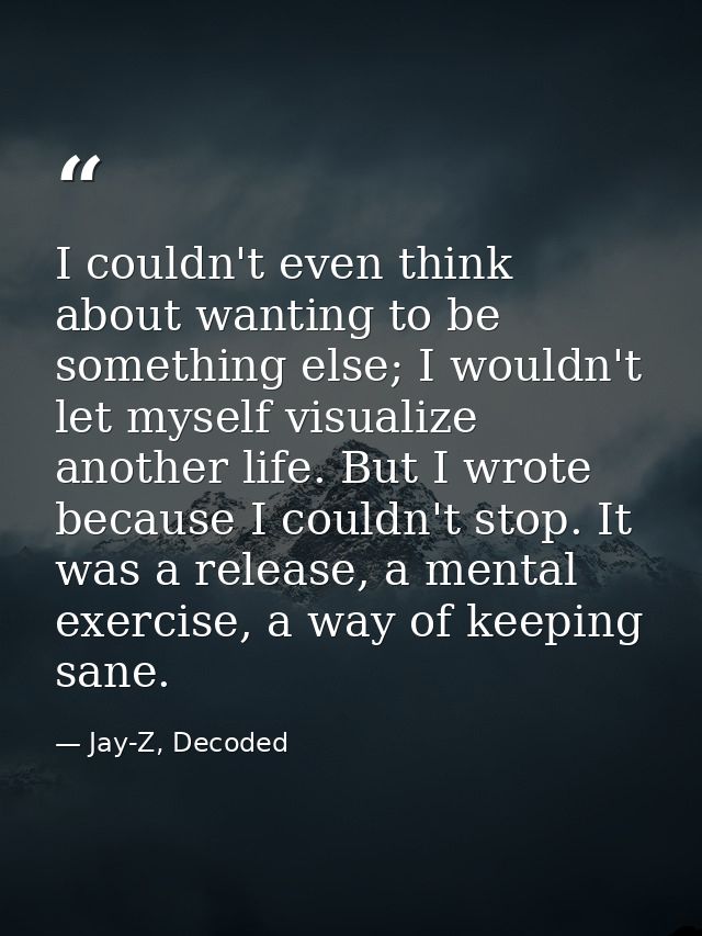 I couldn't even think about wanting to be something else; I wouldn't let myself visualize another life. But I wrote beca — Jay-Z, Decoded