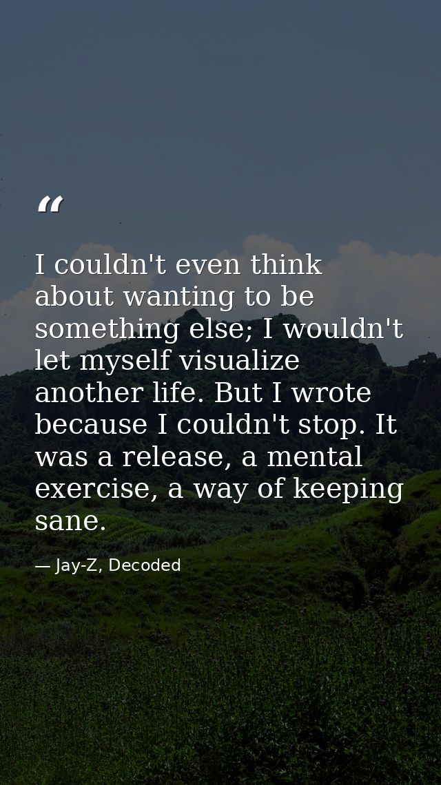 I couldn't even think about wanting to be something else; I wouldn't let myself visualize another life. But I wrote beca — Jay-Z, Decoded