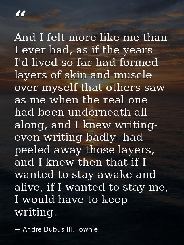 And I felt more like me than I ever had, as if the years I'd lived so far had formed layers of skin and muscle over myse — Andre Dubus III, Townie