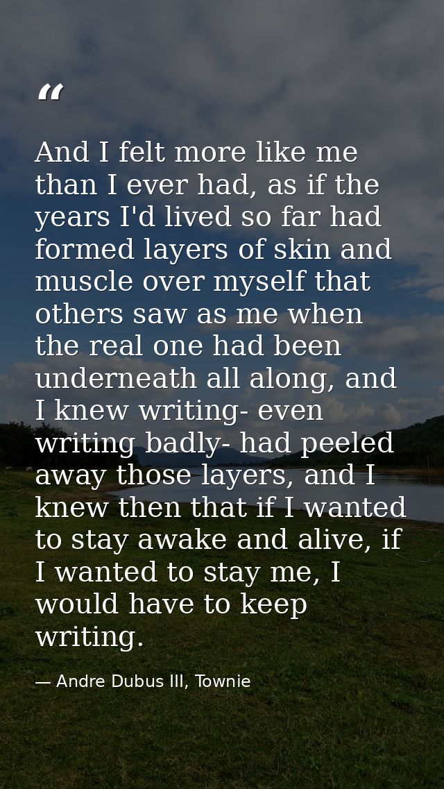 And I felt more like me than I ever had, as if the years I'd lived so far had formed layers of skin and muscle over myse — Andre Dubus III, Townie