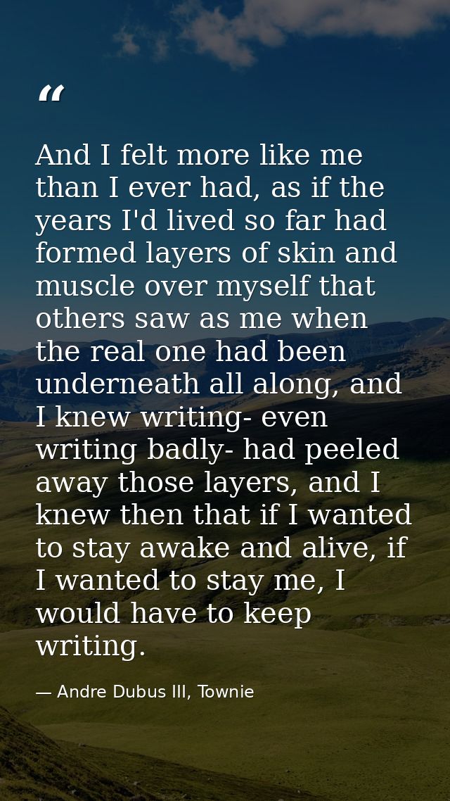 And I felt more like me than I ever had, as if the years I'd lived so far had formed layers of skin and muscle over myse — Andre Dubus III, Townie