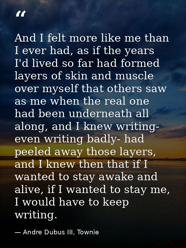 And I felt more like me than I ever had, as if the years I'd lived so far had formed layers of skin and muscle over myse — Andre Dubus III, Townie