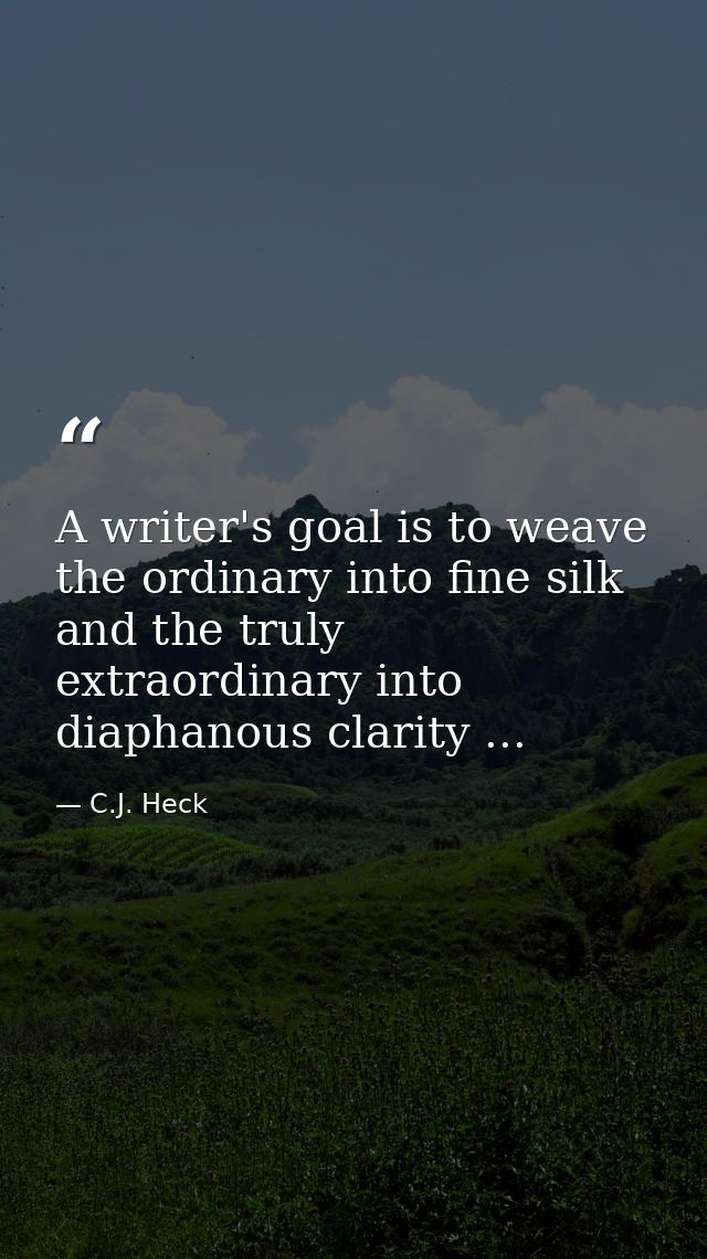 A writer's goal is to weave the ordinary into fine silk and the truly extraordinary into diaphanous clarity ... — C.J. Heck