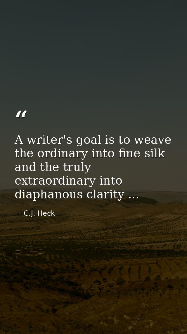 A writer's goal is to weave the ordinary into fine silk and the truly extraordinary into diaphanous clarity ... — C.J. Heck