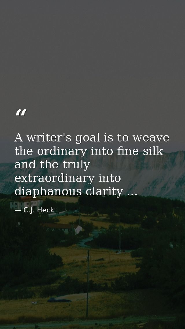 A writer's goal is to weave the ordinary into fine silk and the truly extraordinary into diaphanous clarity ... — C.J. Heck