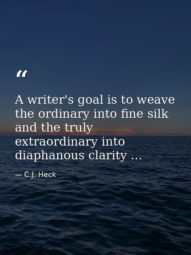 A writer's goal is to weave the ordinary into fine silk and the truly extraordinary into diaphanous clarity ... — C.J. Heck