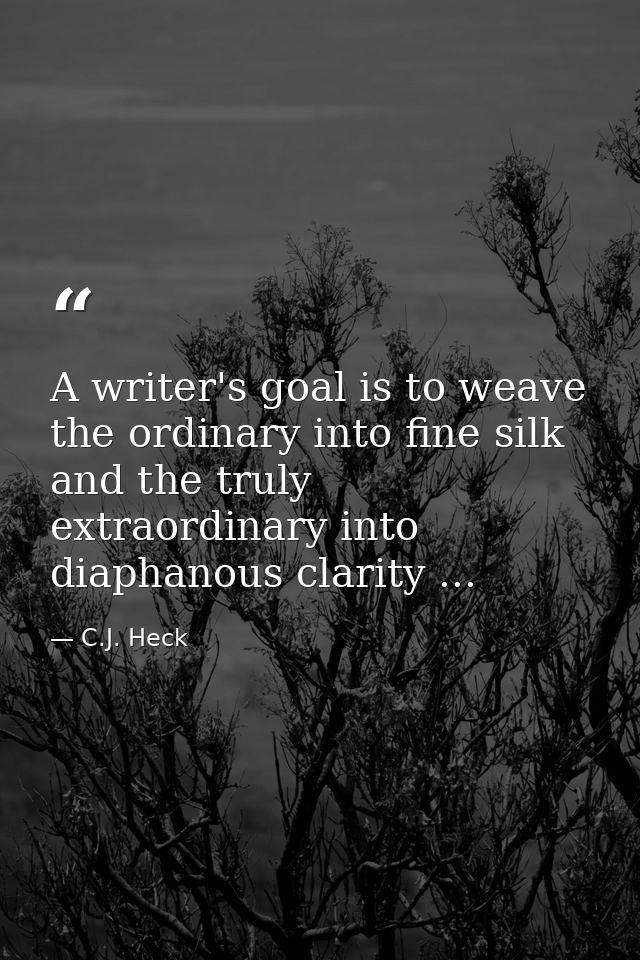A writer's goal is to weave the ordinary into fine silk and the truly extraordinary into diaphanous clarity ... — C.J. Heck