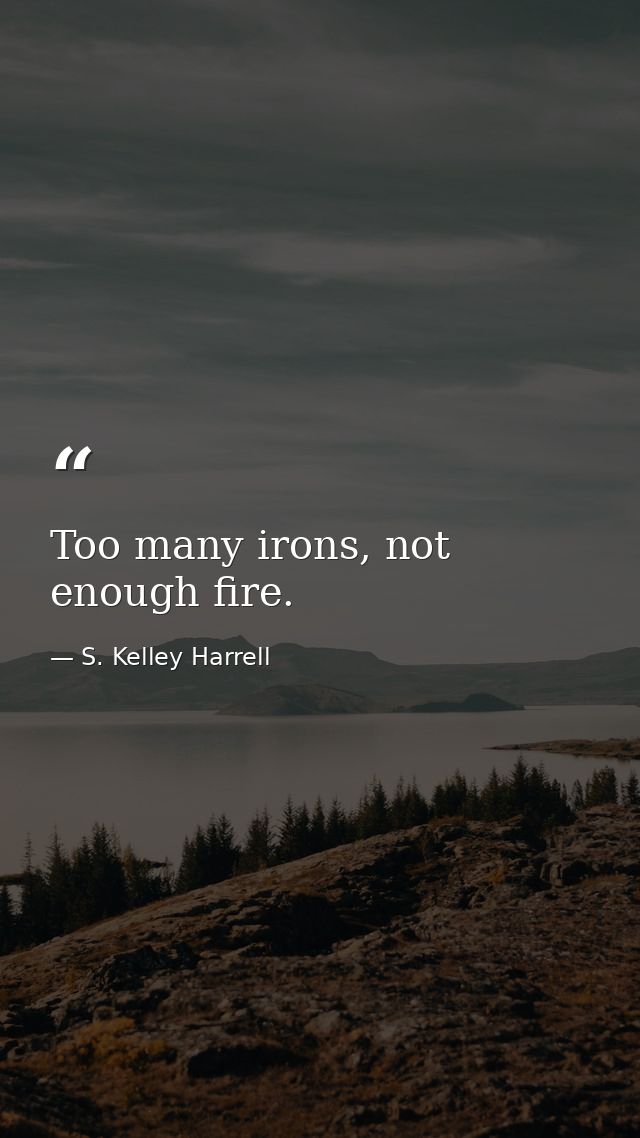 Too many irons, not enough fire. — S. Kelley Harrell