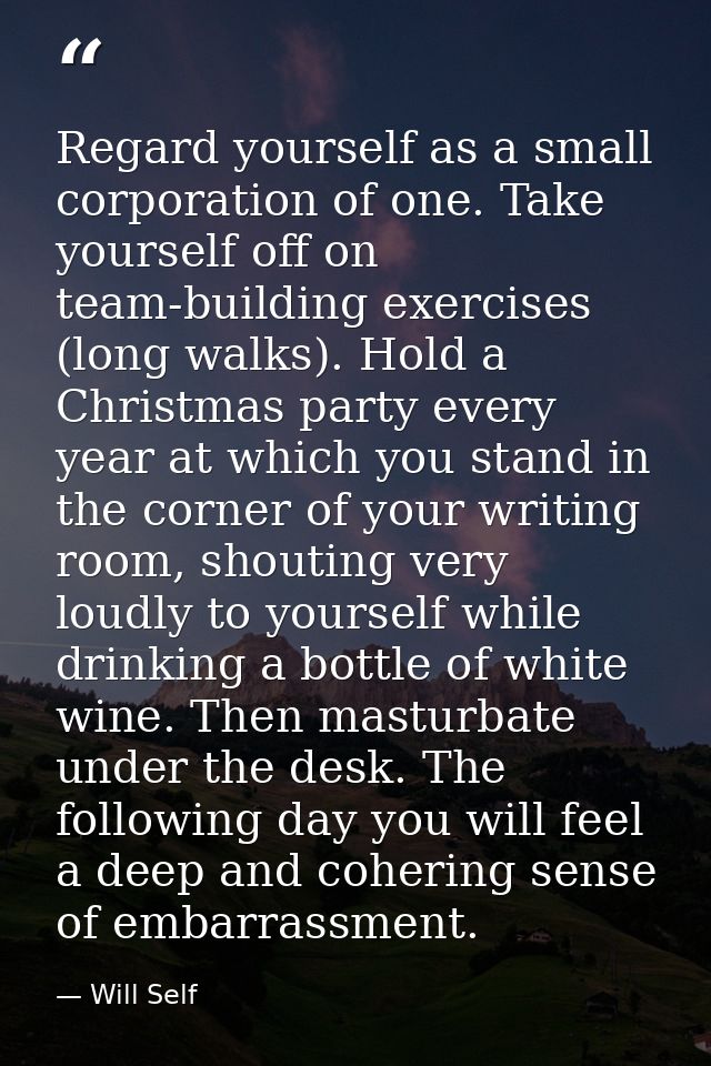Regard yourself as a small corporation of one. Take yourself off on team-building exercises (long walks). Hold a Christm — Will Self