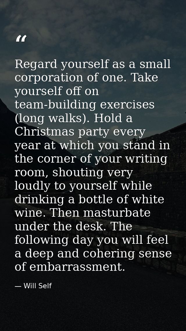 Regard yourself as a small corporation of one. Take yourself off on team-building exercises (long walks). Hold a Christm — Will Self
