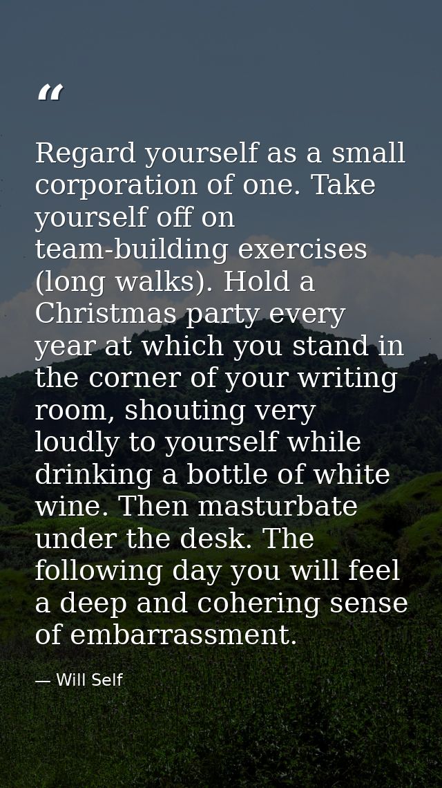 Regard yourself as a small corporation of one. Take yourself off on team-building exercises (long walks). Hold a Christm — Will Self