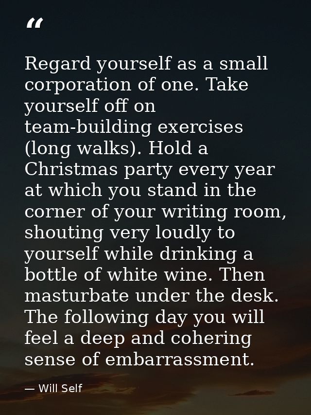 Regard yourself as a small corporation of one. Take yourself off on team-building exercises (long walks). Hold a Christm — Will Self