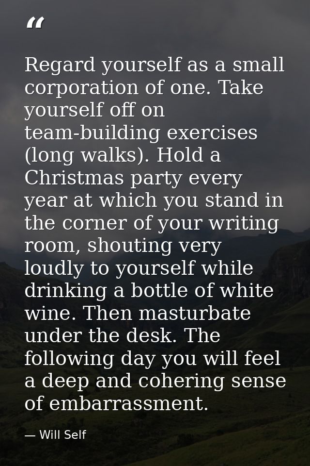 Regard yourself as a small corporation of one. Take yourself off on team-building exercises (long walks). Hold a Christm — Will Self