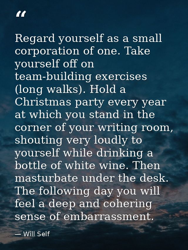 Regard yourself as a small corporation of one. Take yourself off on team-building exercises (long walks). Hold a Christm — Will Self