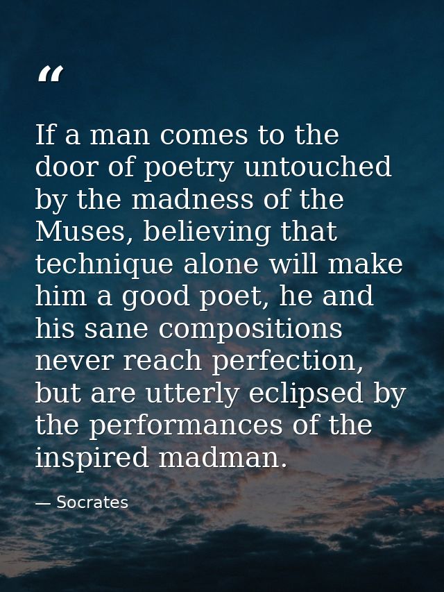 If a man comes to the door of poetry untouched by the madness of the Muses, believing that technique alone will make him — Socrates