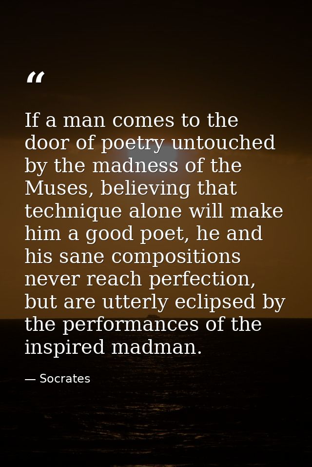 If a man comes to the door of poetry untouched by the madness of the Muses, believing that technique alone will make him — Socrates