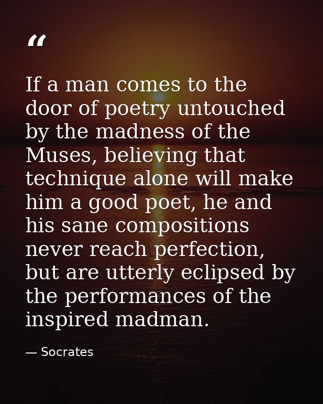 If a man comes to the door of poetry untouched by the madness of the Muses, believing that technique alone will make him — Socrates
