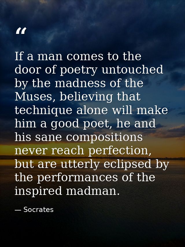 If a man comes to the door of poetry untouched by the madness of the Muses, believing that technique alone will make him — Socrates