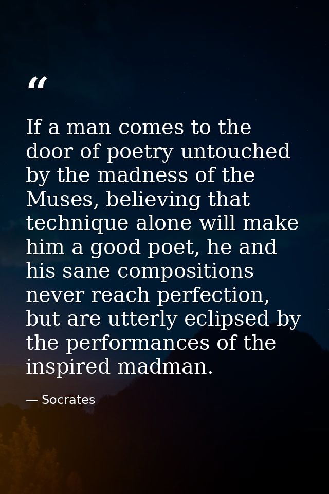 If a man comes to the door of poetry untouched by the madness of the Muses, believing that technique alone will make him — Socrates