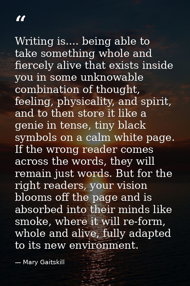 Writing is.... being able to take something whole and fiercely alive that exists inside you in some unknowable combinati — Mary Gaitskill