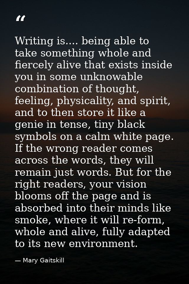 Writing is.... being able to take something whole and fiercely alive that exists inside you in some unknowable combinati — Mary Gaitskill