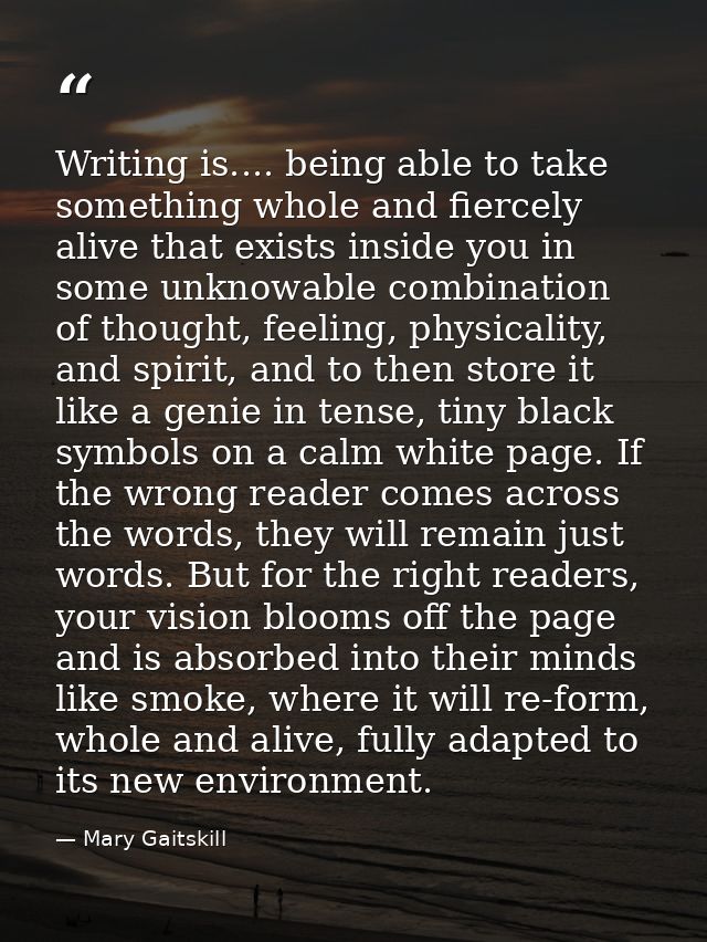 Writing is.... being able to take something whole and fiercely alive that exists inside you in some unknowable combinati — Mary Gaitskill