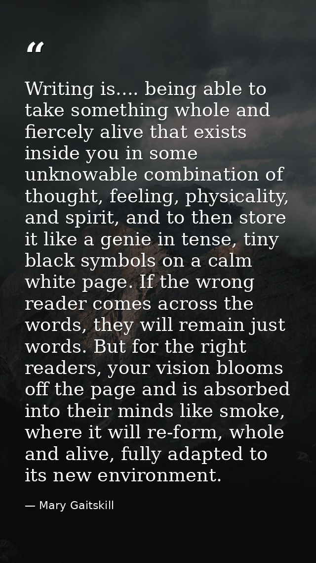 Writing is.... being able to take something whole and fiercely alive that exists inside you in some unknowable combinati — Mary Gaitskill