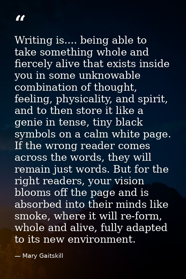Writing is.... being able to take something whole and fiercely alive that exists inside you in some unknowable combinati — Mary Gaitskill