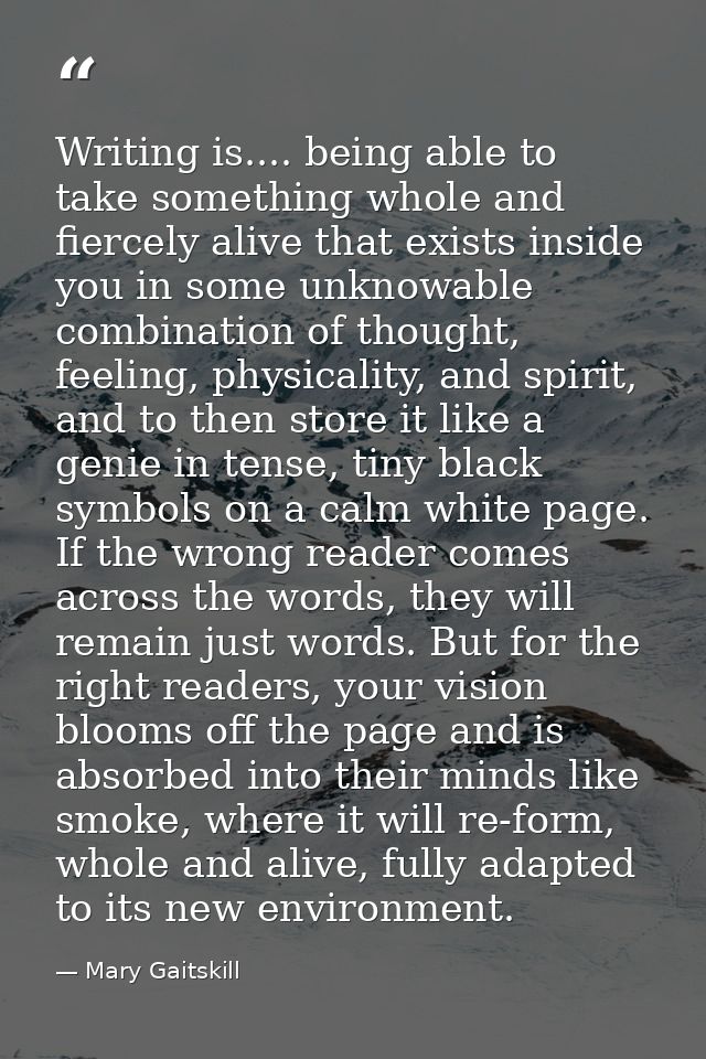 Writing is.... being able to take something whole and fiercely alive that exists inside you in some unknowable combinati — Mary Gaitskill