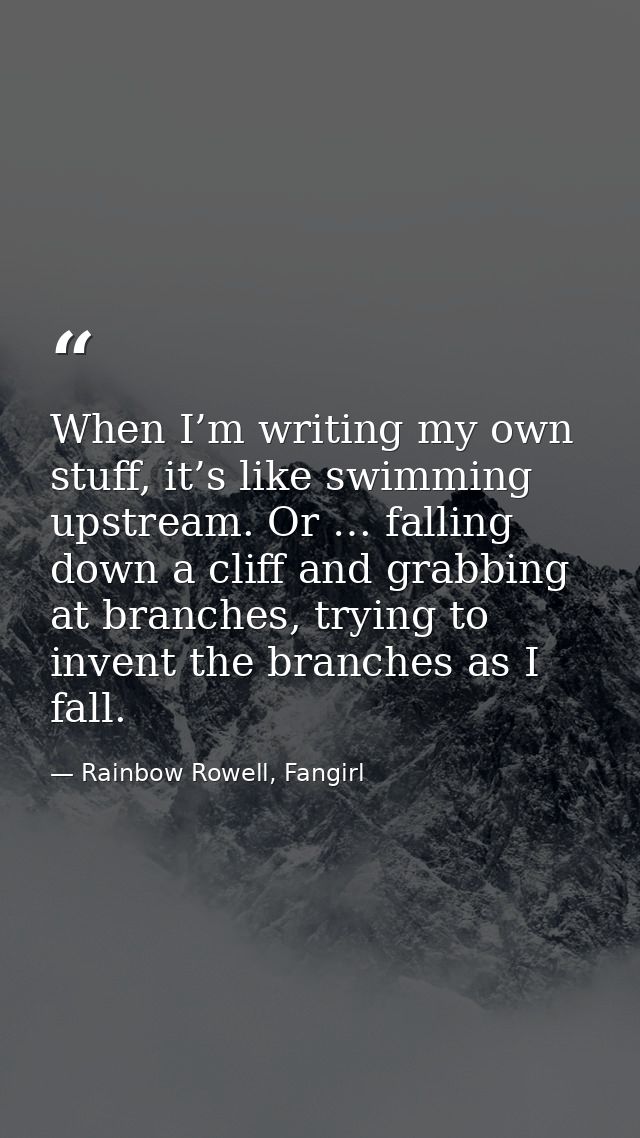 When I’m writing my own stuff, it’s like swimming upstream. Or … falling down a cliff and grabbing at branches, trying t — Rainbow Rowell, Fangirl