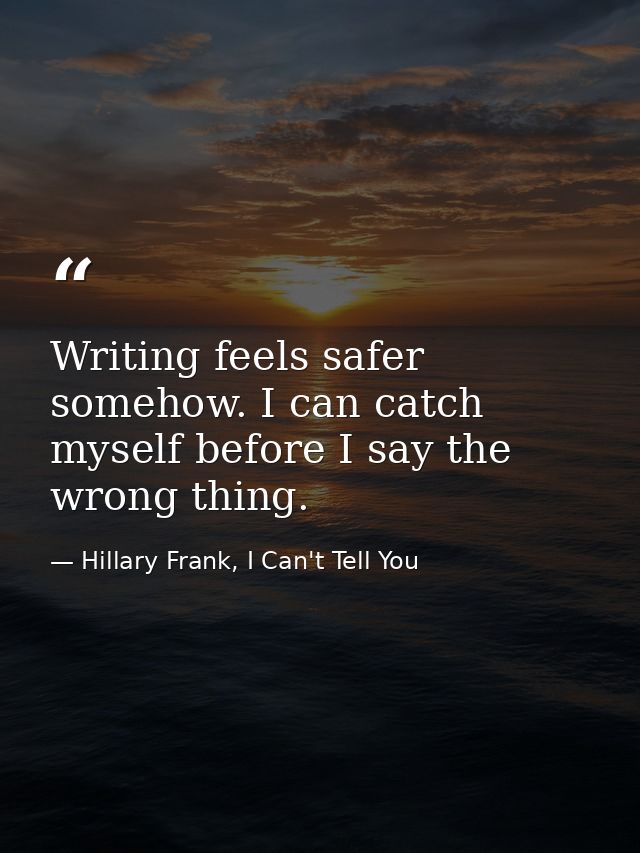 Writing feels safer somehow. I can catch myself before I say the wrong thing. — Hillary Frank, I Can't Tell You