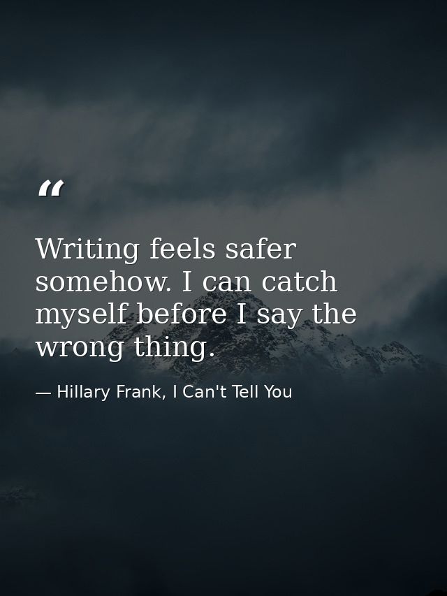 Writing feels safer somehow. I can catch myself before I say the wrong thing. — Hillary Frank, I Can't Tell You