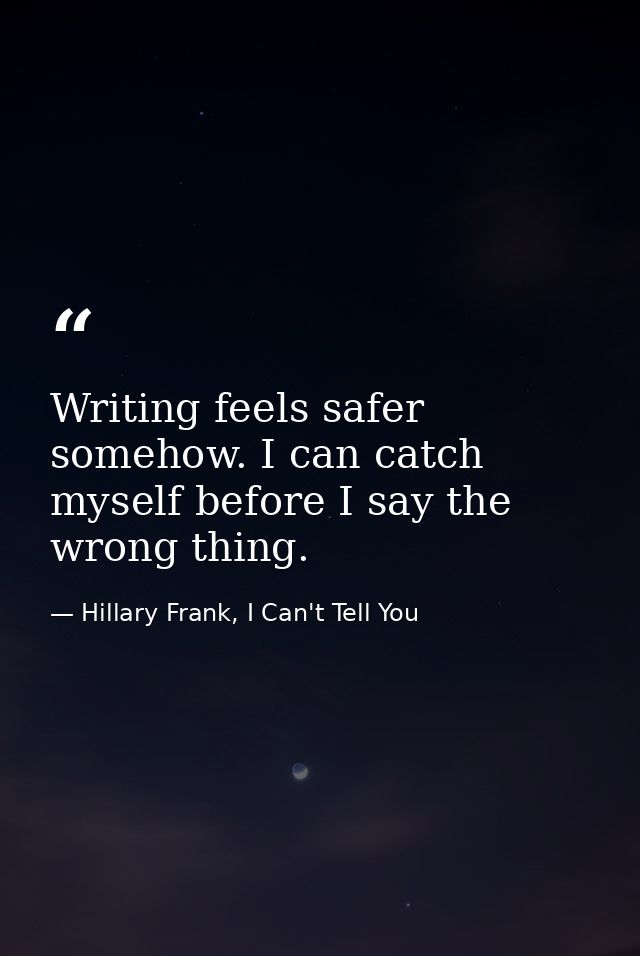 Writing feels safer somehow. I can catch myself before I say the wrong thing. — Hillary Frank, I Can't Tell You
