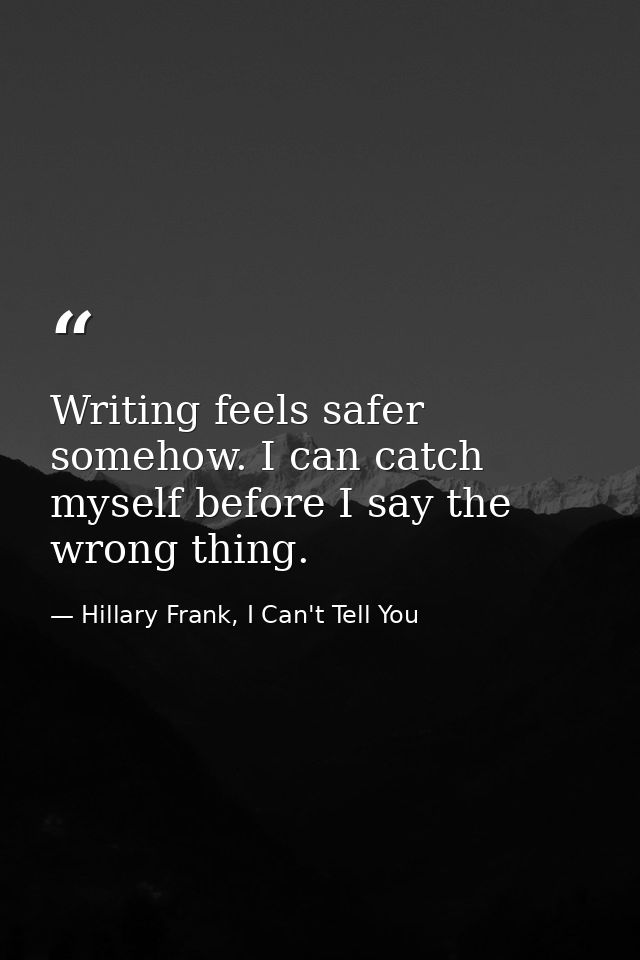 Writing feels safer somehow. I can catch myself before I say the wrong thing. — Hillary Frank, I Can't Tell You
