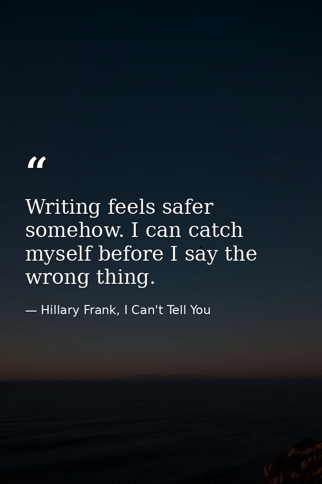 Writing feels safer somehow. I can catch myself before I say the wrong thing. — Hillary Frank, I Can't Tell You