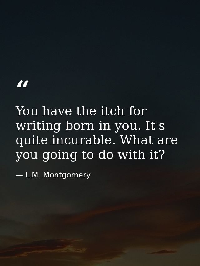 You have the itch for writing born in you. It's quite incurable. What are you going to do with it? — L.M. Montgomery