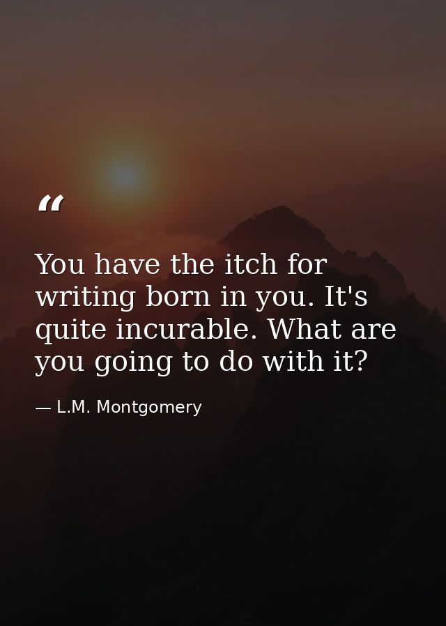 You have the itch for writing born in you. It's quite incurable. What are you going to do with it? — L.M. Montgomery