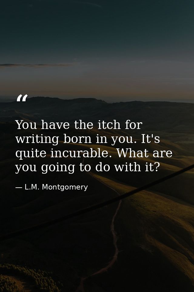 You have the itch for writing born in you. It's quite incurable. What are you going to do with it? — L.M. Montgomery