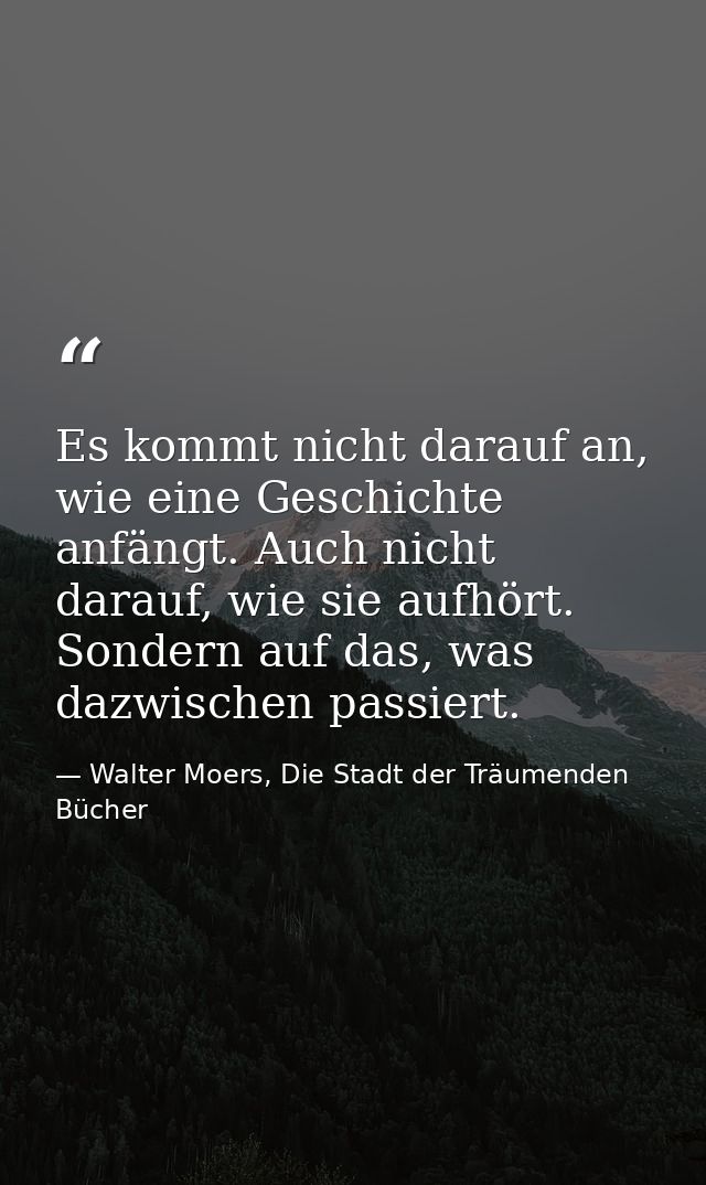 Es kommt nicht darauf an, wie eine Geschichte anfängt. Auch nicht darauf, wie sie aufhört. Sondern auf das, was dazwisch — Walter Moers, Die Stadt der Träumenden Bücher