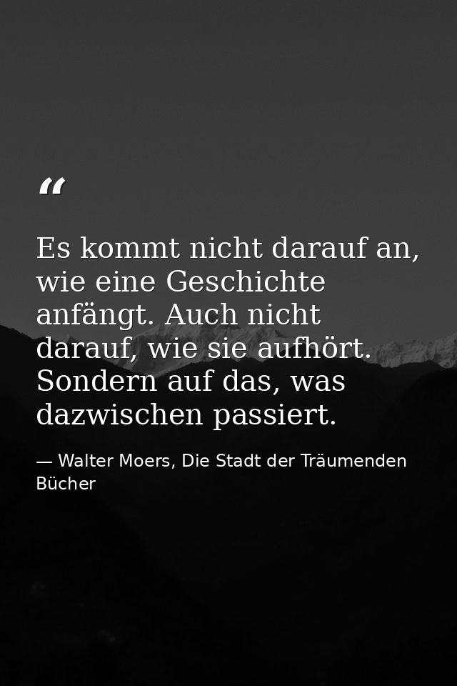 Es kommt nicht darauf an, wie eine Geschichte anfängt. Auch nicht darauf, wie sie aufhört. Sondern auf das, was dazwisch — Walter Moers, Die Stadt der Träumenden Bücher